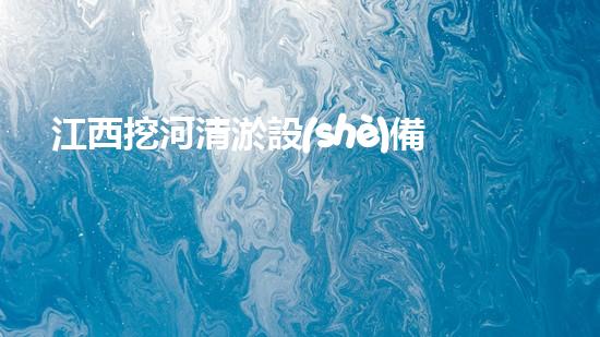 江西挖河清淤設(shè)備廠家：革新技術(shù)助力水道暢通，誰是這個(gè)行業(yè)的顛覆者？
